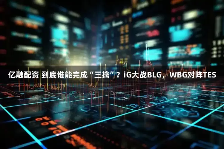 亿融配资 到底谁能完成“三擒”？iG大战BLG，WBG对阵TES
