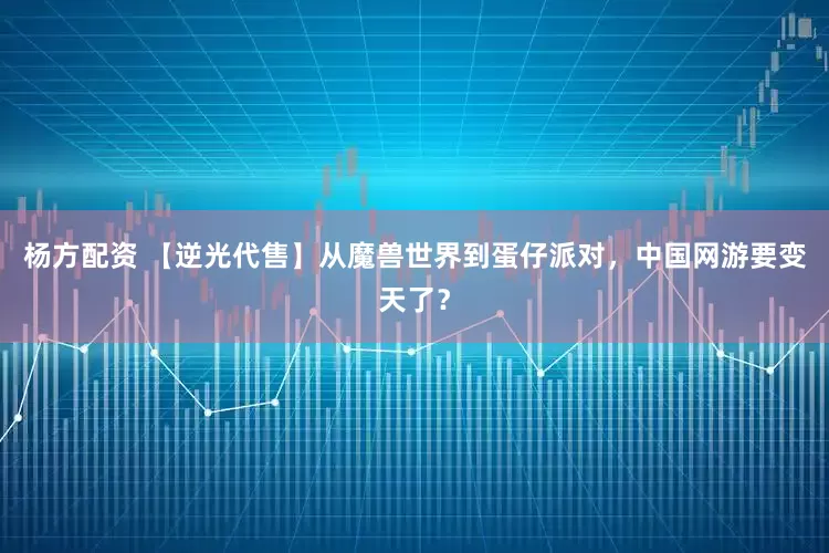杨方配资 【逆光代售】从魔兽世界到蛋仔派对,中国网游要变天了?