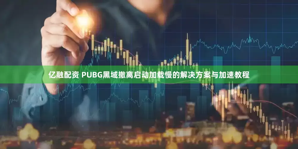 亿融配资 PUBG黑域撤离启动加载慢的解决方案与加速教程