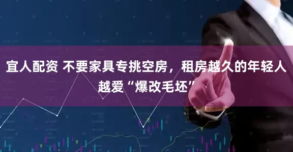 宜人配资 不要家具专挑空房，租房越久的年轻人越爱“爆改毛坯”