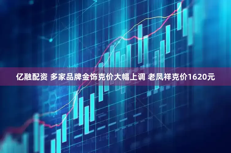 亿融配资 多家品牌金饰克价大幅上调 老凤祥克价1620元