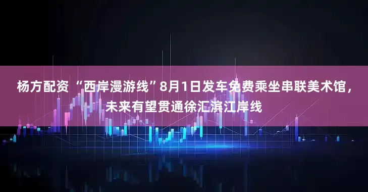 杨方配资 “西岸漫游线”8月1日发车免费乘坐串联美术馆,未来有望贯通徐汇滨江岸线