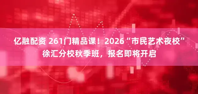 亿融配资 261门精品课！2026“市民艺术夜校”徐汇分校秋季班，报名即将开启