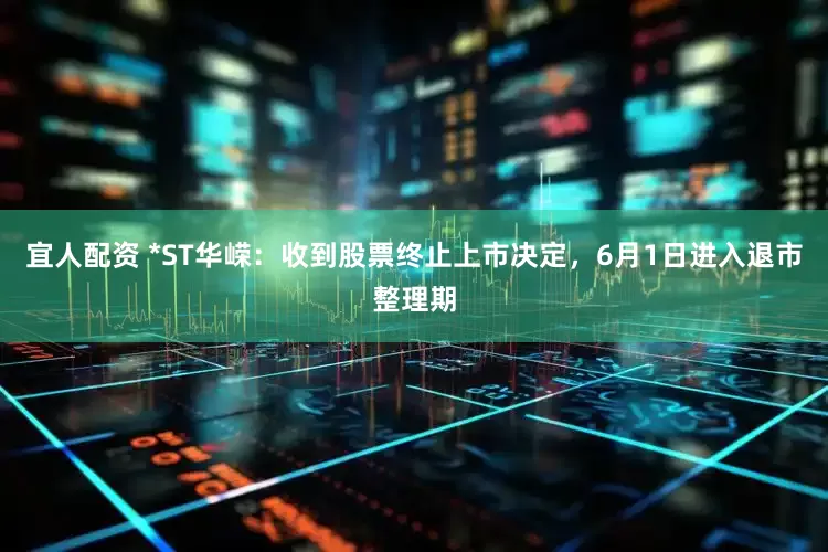 宜人配资 *ST华嵘：收到股票终止上市决定，6月1日进入退市整理期