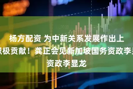 杨方配资 为中新关系发展作出上海积极贡献！龚正会见新加坡国务资政李显龙