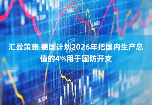 汇盈策略 德国计划2026年把国内生产总值的4%用于国防开支