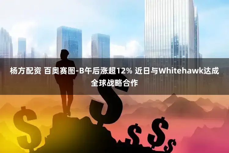 杨方配资 百奥赛图-B午后涨超12% 近日与Whitehawk达成全球战略合作